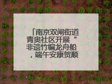 南京双闸街道青奥社区开展“非遗竹编龙舟船，端午安康贺顺遂”主题活动