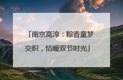 南京高淳：粽香童梦交织，情暖双节时光