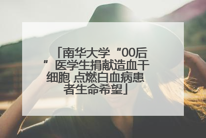南华大学“00后”医学生捐献造血干细胞 点燃白血病患者生命希望