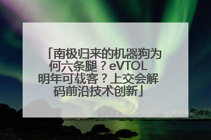 南极归来的机器狗为何六条腿？eVTOL明年可载客？上交会解码前沿技术创新