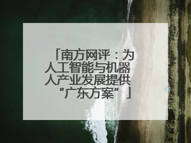 南方网评：为人工智能与机器人产业发展提供“广东方案”