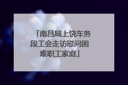 南昌局上饶车务段工会走访慰问困难职工家庭