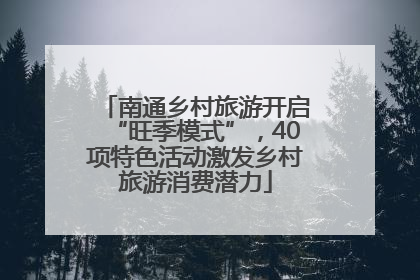南通乡村旅游开启“旺季模式”，40项特色活动激发乡村旅游消费潜力
