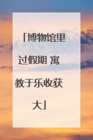 博物馆里过假期 寓教于乐收获大