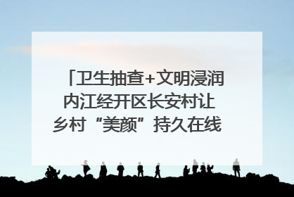 卫生抽查+文明浸润 内江经开区长安村让乡村“美颜”持久在线｜万千气象看四川