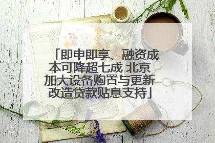 即申即享、融资成本可降超七成 北京加大设备购置与更新改造贷款贴息支持