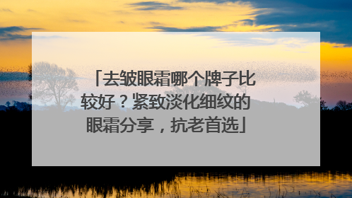 去皱眼霜哪个牌子比较好？紧致淡化细纹的眼霜分享，抗老首选