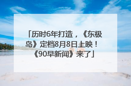 历时6年打造，《东极岛》定档8月8日上映！《90早新闻》来了