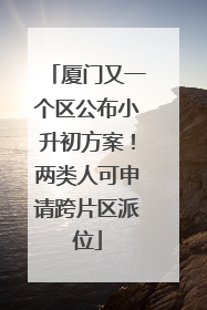 厦门又一个区公布小升初方案！两类人可申请跨片区派位