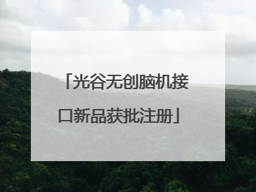 光谷无创脑机接口新品获批注册