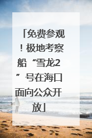 免费参观！极地考察船“雪龙2”号在海口面向公众开放