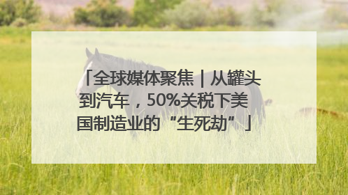 全球媒体聚焦｜从罐头到汽车，50%关税下美国制造业的“生死劫”