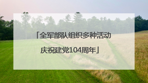 全军部队组织多种活动庆祝建党104周年