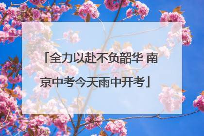 全力以赴不负韶华 南京中考今天雨中开考