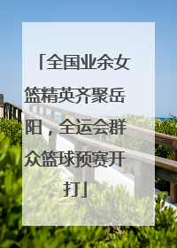 全国业余女篮精英齐聚岳阳，全运会群众篮球预赛开打