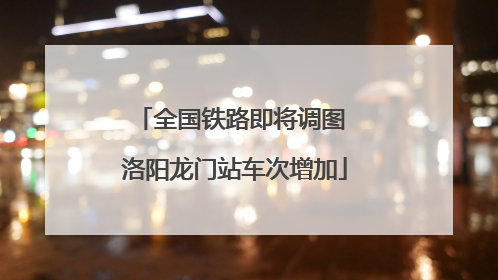 全国铁路即将调图 洛阳龙门站车次增加