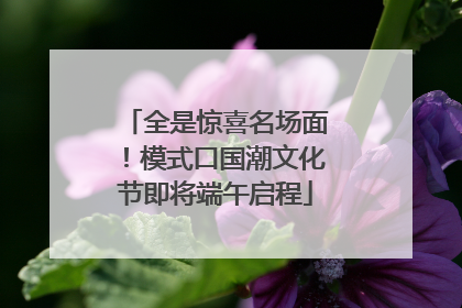 全是惊喜名场面！模式口国潮文化节即将端午启程