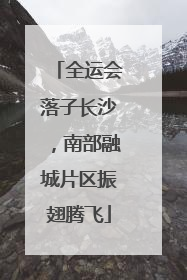 全运会落子长沙，南部融城片区振翅腾飞