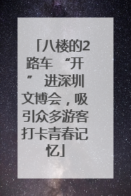 八楼的2路车 “开” 进深圳文博会，吸引众多游客打卡青春记忆