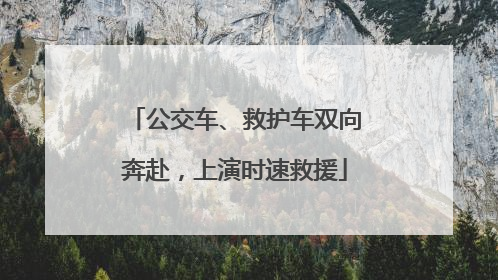 公交车、救护车双向奔赴，上演时速救援