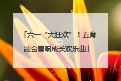 六一“大狂欢”！五育融合奏响成长欢乐曲
