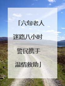 六旬老人迷路八小时 警民携手温情救助