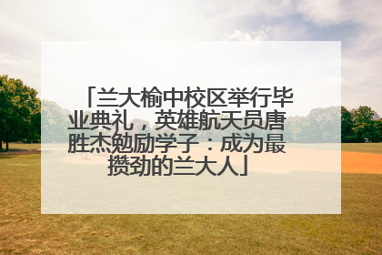 兰大榆中校区举行毕业典礼，英雄航天员唐胜杰勉励学子：成为最攒劲的兰大人