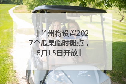 兰州将设置2027个瓜果临时摊点,6月15日开放