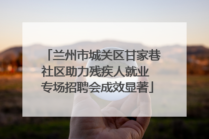 兰州市城关区甘家巷社区助力残疾人就业 专场招聘会成效显著