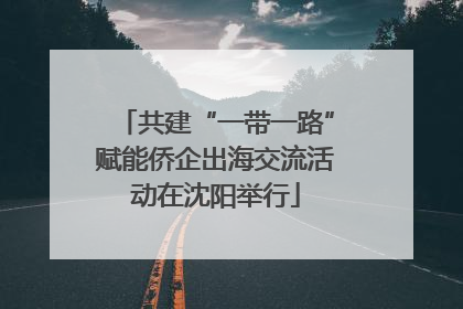 共建“一带一路”赋能侨企出海交流活动在沈阳举行