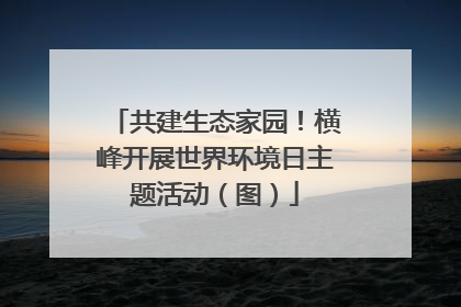 共建生态家园！横峰开展世界环境日主题活动（图）