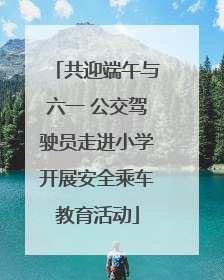 共迎端午与六一 公交驾驶员走进小学开展安全乘车教育活动
