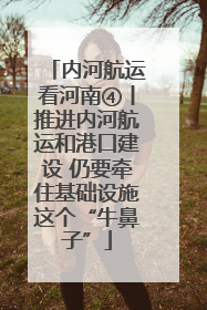 内河航运看河南④丨推进内河航运和港口建设 仍要牵住基础设施这个“牛鼻子”