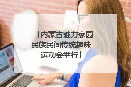 内蒙古魅力家园民族民间传统趣味运动会举行