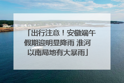 出行注意！安徽端午假期迎明显降雨 淮河以南局地有大暴雨