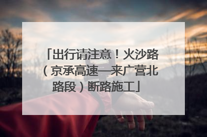 出行请注意！火沙路（京承高速—来广营北路段）断路施工