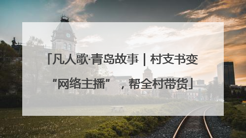 凡人歌·青岛故事｜村支书变“网络主播”，帮全村带货