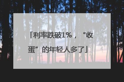 利率跌破1%，“收蛋”的年轻人多了