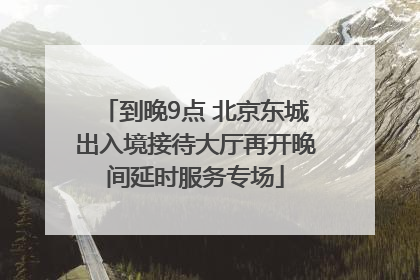 到晚9点 北京东城出入境接待大厅再开晚间延时服务专场