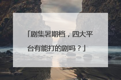 剧集暑期档，四大平台有能打的剧吗？