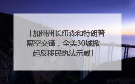 加州州长纽森和特朗普隔空交锋，全美30城掀起反移民执法示威