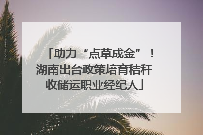 助力“点草成金”！湖南出台政策培育秸秆收储运职业经纪人