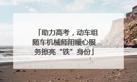 助力高考，动车组随车机械师用暖心服务擦亮“铁”身份