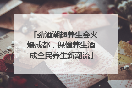 劲酒潮趣养生会火爆成都，保健养生酒成全民养生新潮流