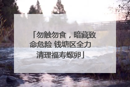勿触勿食，暗藏致命危险 钱塘区全力清理福寿螺卵