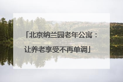 北京纳兰园老年公寓：让养老享受不再单调