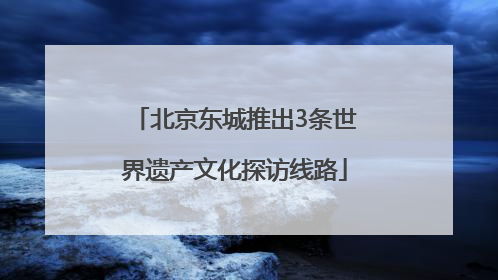 北京东城推出3条世界遗产文化探访线路