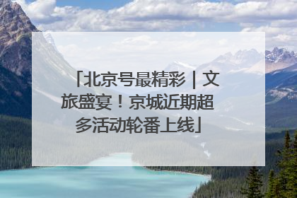 北京号最精彩｜文旅盛宴！京城近期超多活动轮番上线