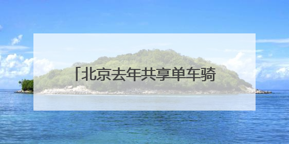 北京去年共享单车骑行量11.44亿人次，超千人因违规被限