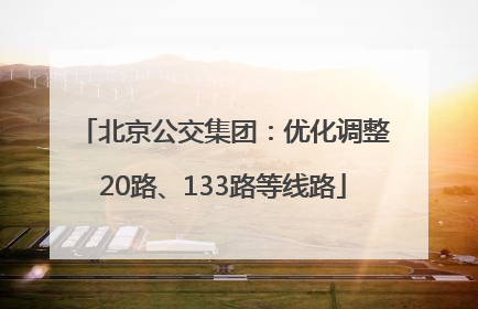 北京公交集团：优化调整20路、133路等线路
